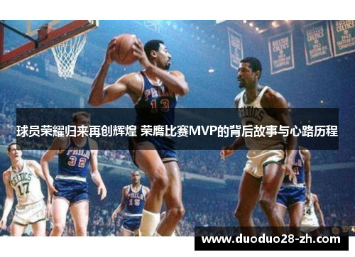 球员荣耀归来再创辉煌 荣膺比赛MVP的背后故事与心路历程