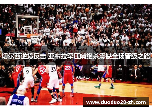 切尔西逆境反击 亚布拉罕压哨绝杀震撼全场晋级之路
