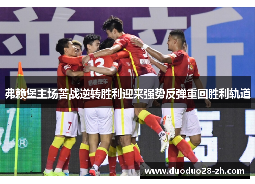 弗赖堡主场苦战逆转胜利迎来强势反弹重回胜利轨道