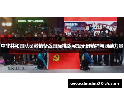 中非共和国队员激情备战国际挑战展现无畏精神与团结力量
