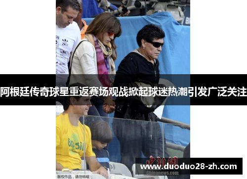 阿根廷传奇球星重返赛场观战掀起球迷热潮引发广泛关注