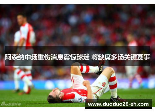 阿森纳中场重伤消息震惊球迷 将缺席多场关键赛事