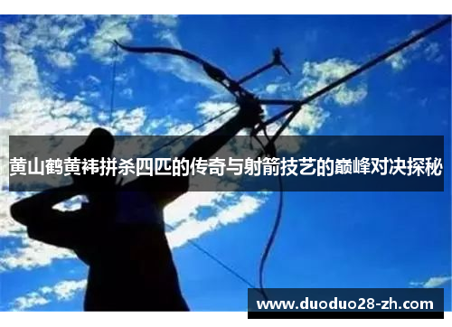 黄山鹤黄袆拼杀四匹的传奇与射箭技艺的巅峰对决探秘