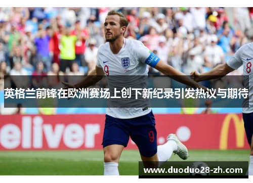 英格兰前锋在欧洲赛场上创下新纪录引发热议与期待