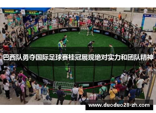 巴西队勇夺国际足球赛桂冠展现绝对实力和团队精神