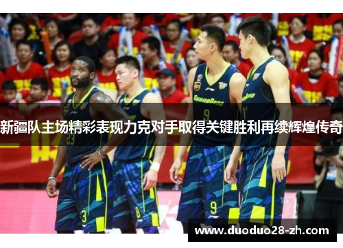 新疆队主场精彩表现力克对手取得关键胜利再续辉煌传奇