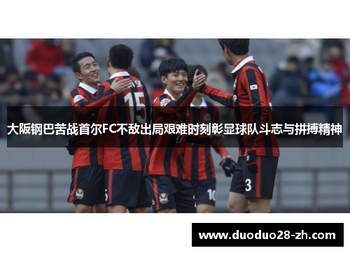 大阪钢巴苦战首尔FC不敌出局艰难时刻彰显球队斗志与拼搏精神