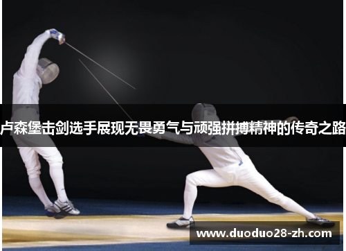 卢森堡击剑选手展现无畏勇气与顽强拼搏精神的传奇之路