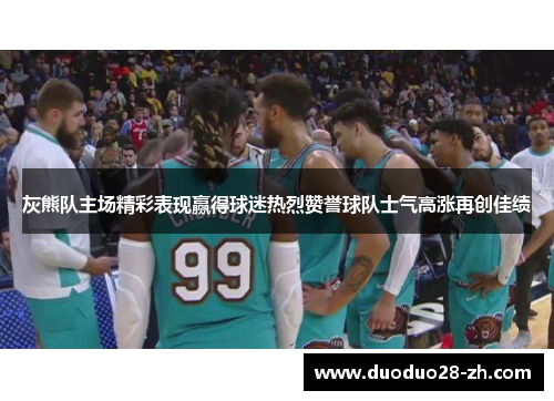 灰熊队主场精彩表现赢得球迷热烈赞誉球队士气高涨再创佳绩