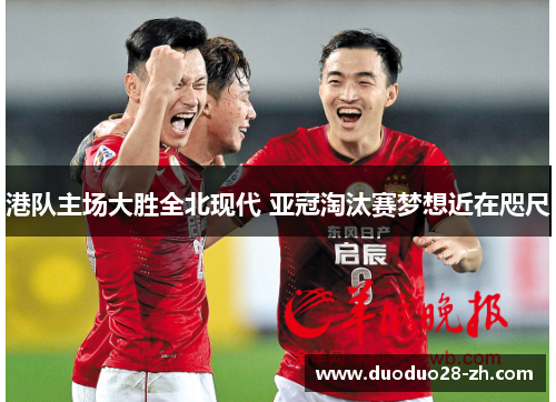 港队主场大胜全北现代 亚冠淘汰赛梦想近在咫尺