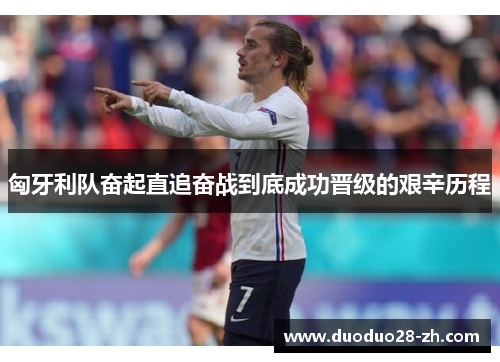 匈牙利队奋起直追奋战到底成功晋级的艰辛历程