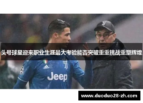 头号球星迎来职业生涯最大考验能否突破重重挑战重塑辉煌