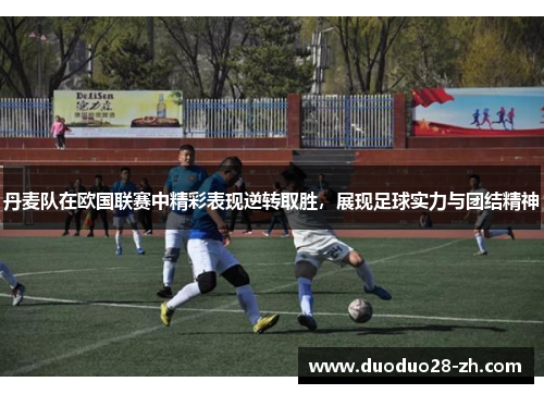 丹麦队在欧国联赛中精彩表现逆转取胜，展现足球实力与团结精神