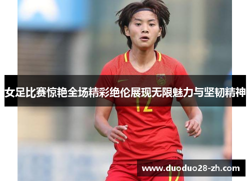 女足比赛惊艳全场精彩绝伦展现无限魅力与坚韧精神