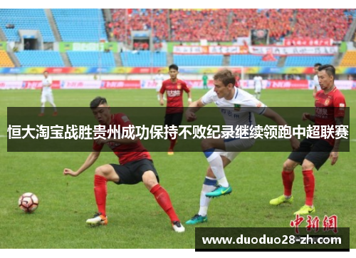 恒大淘宝战胜贵州成功保持不败纪录继续领跑中超联赛