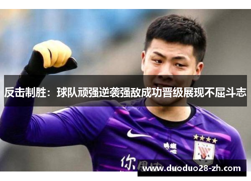 反击制胜：球队顽强逆袭强敌成功晋级展现不屈斗志