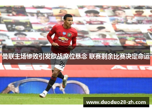 曼联主场惨败引发欧战席位悬念 联赛剩余比赛决定命运