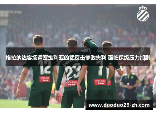 格拉纳达客场遭塞维利亚凶猛反击惨败失利 面临保级压力加剧