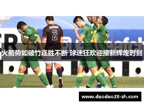 火箭势如破竹连胜不断 球迷狂欢迎接新辉煌时刻