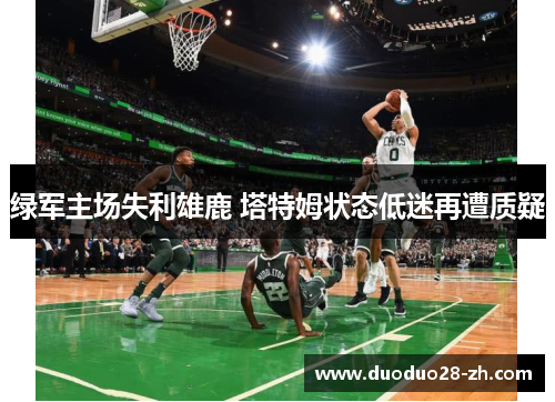 绿军主场失利雄鹿 塔特姆状态低迷再遭质疑