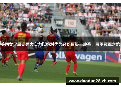 美国女足展现强大实力以绝对优势轻松晋级半决赛，展望冠军之路
