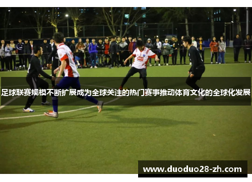 足球联赛规模不断扩展成为全球关注的热门赛事推动体育文化的全球化发展