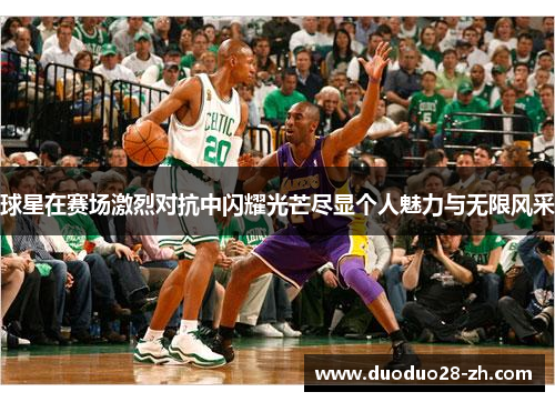 球星在赛场激烈对抗中闪耀光芒尽显个人魅力与无限风采