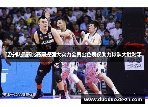 辽宁队最新比赛展现强大实力全员出色表现助力球队大胜对手