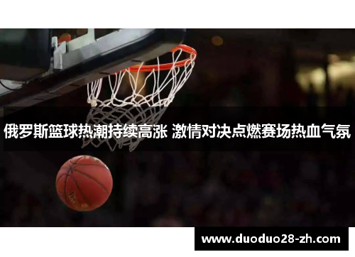 俄罗斯篮球热潮持续高涨 激情对决点燃赛场热血气氛