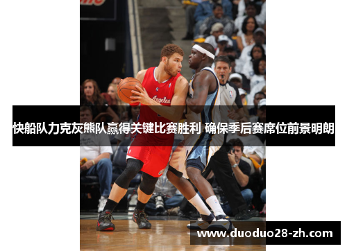 快船队力克灰熊队赢得关键比赛胜利 确保季后赛席位前景明朗