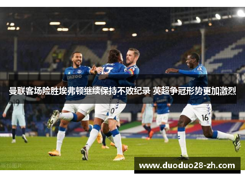 曼联客场险胜埃弗顿继续保持不败纪录 英超争冠形势更加激烈